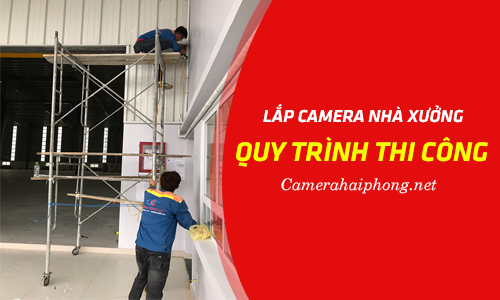 Quy Trình Thi Công Lắp Đặt Camera Nhà Xưởng - Camera Cộng Lực Hải Phòng