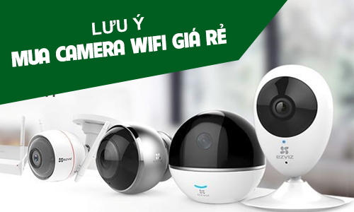 Những Lưu Ý Khách Hàng Khi Chọn Mua Camera Wifi Giá Rẻ
